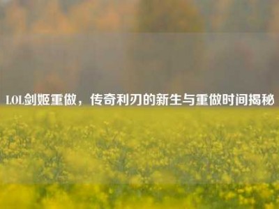 LOL剑姬重做，传奇利刃的新生与重做时间揭秘