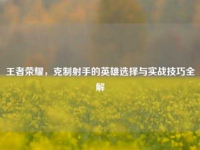 王者荣耀，克制射手的英雄选择与实战技巧全解