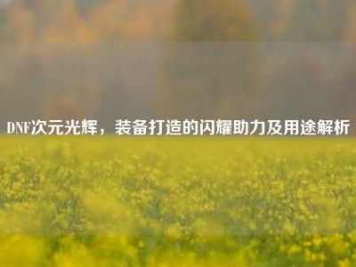 DNF次元光辉，装备打造的闪耀助力及用途解析