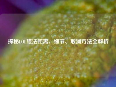 探秘LOL施法距离，细节、取消方法全解析