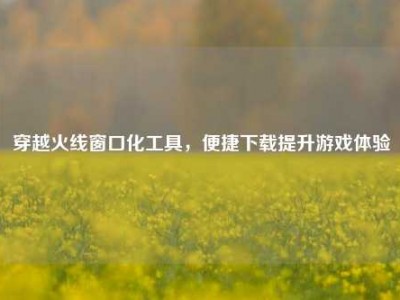 穿越火线窗口化工具，便捷下载提升游戏体验