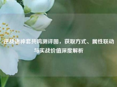 逆战诸神套共鸣测评图，获取方式、属性联动与实战价值深度解析