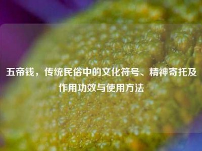 五帝钱，传统民俗中的文化符号、精神寄托及作用功效与使用方法