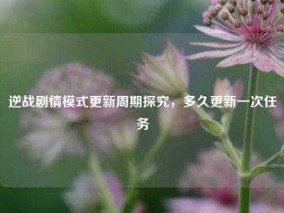 逆战剧情模式更新周期探究，多久更新一次任务