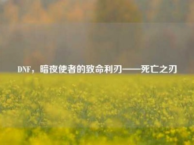 DNF，暗夜使者的致命利刃——死亡之刃