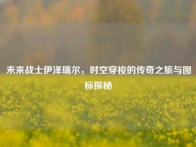未来战士伊泽瑞尔，时空穿梭的传奇之旅与图标探秘