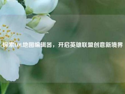 探索LOL地图编辑器，开启英雄联盟创意新境界