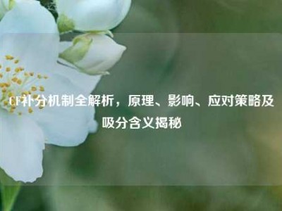 CF补分机制全解析，原理、影响、应对策略及吸分含义揭秘