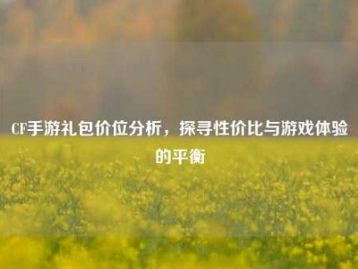 CF手游礼包价位分析，探寻性价比与游戏体验的平衡