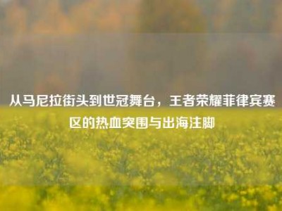 从马尼拉街头到世冠舞台，王者荣耀菲律宾赛区的热血突围与出海注脚