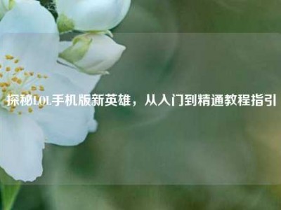 探秘LOL手机版新英雄，从入门到精通教程指引