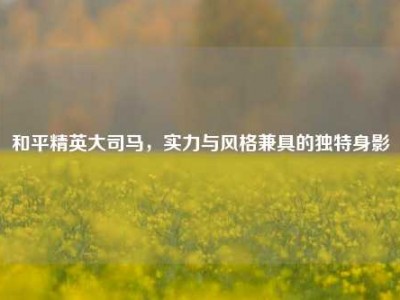 和平精英大司马，实力与风格兼具的独特身影