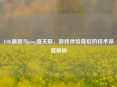 LOL画质与ping值关联，游戏体验背后的技术深度解析