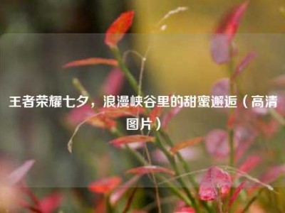 王者荣耀七夕，浪漫峡谷里的甜蜜邂逅（高清图片）
