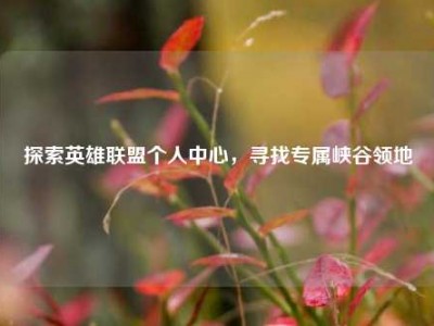 探索英雄联盟个人中心，寻找专属峡谷领地
