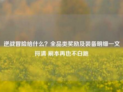 逆战冒险给什么？全品类奖励及装备明细一文捋清 刷本再也不白跑