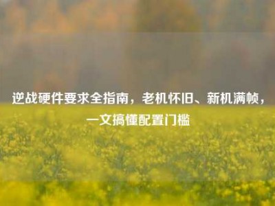 逆战硬件要求全指南，老机怀旧、新机满帧，一文搞懂配置门槛