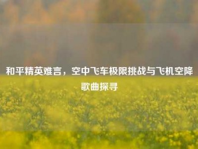 和平精英难言，空中飞车极限挑战与飞机空降歌曲探寻