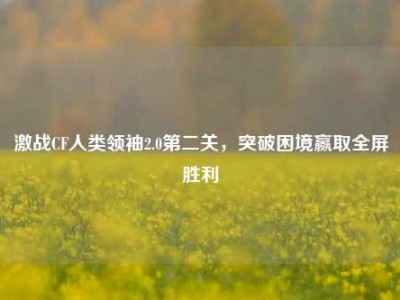 激战CF人类领袖2.0第二关，突破困境赢取全屏胜利