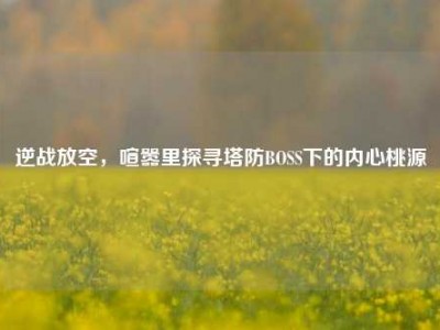 逆战放空，喧嚣里探寻塔防BOSS下的内心桃源