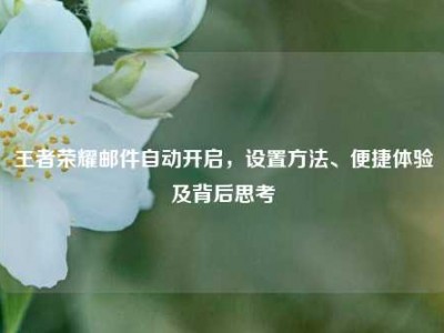 王者荣耀邮件自动开启，设置方法、便捷体验及背后思考