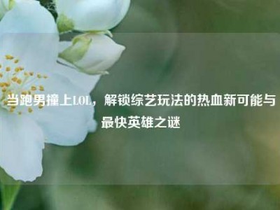 当跑男撞上LOL，解锁综艺玩法的热血新可能与最快英雄之谜