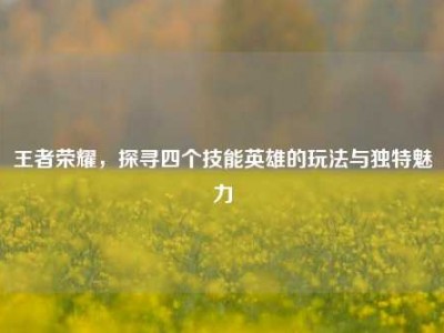 王者荣耀，探寻四个技能英雄的玩法与独特魅力
