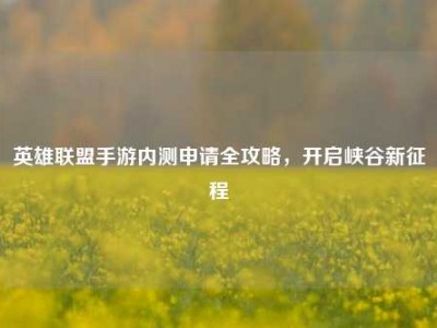 英雄联盟手游内测申请全攻略，开启峡谷新征程
