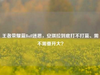 王者荣耀蓝Buff迷思，安琪拉到底打不打蓝、需不需要开大？