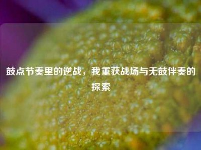 鼓点节奏里的逆战，我重获战场与无鼓伴奏的探索