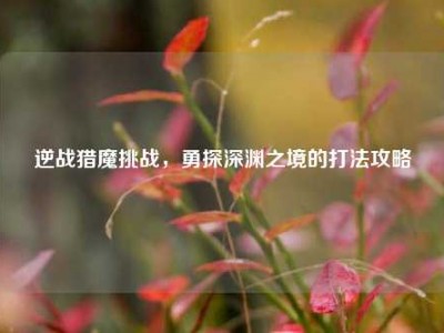 逆战猎魔挑战，勇探深渊之境的打法攻略