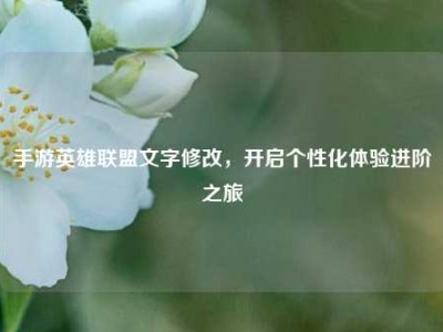 手游英雄联盟文字修改，开启个性化体验进阶之旅