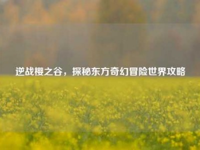 逆战樱之谷，探秘东方奇幻冒险世界攻略
