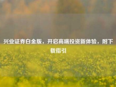 兴业证券白金版，开启高端投资新体验，附下载指引
