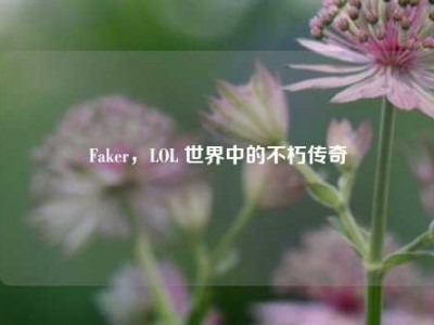 Faker，LOL 世界中的不朽传奇