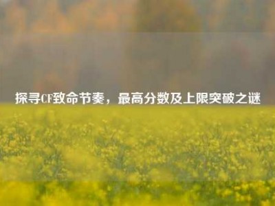 探寻CF致命节奏，最高分数及上限突破之谜