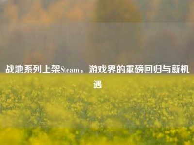 战地系列上架Steam，游戏界的重磅回归与新机遇