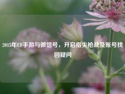 2015年CF手游与微信号，开启指尖枪战及账号找回疑问