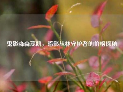 鬼影森森茂凯，暗影丛林守护者的价格探秘