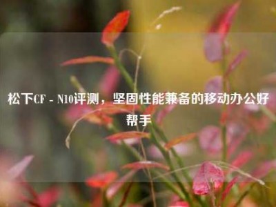松下CF - N10评测，坚固性能兼备的移动办公好帮手