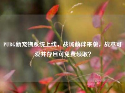 PUBG新宠物系统上线，战场萌伴来袭，战术可爱并存且可免费领取？