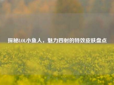 探秘LOL小鱼人，魅力四射的特效皮肤盘点