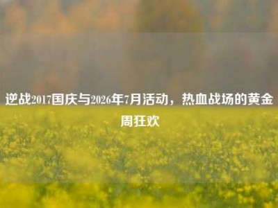 逆战2017国庆与2026年7月活动，热血战场的黄金周狂欢