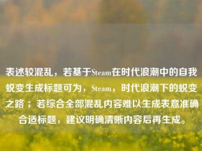 表述较混乱，若基于Steam在时代浪潮中的自我蜕变生成标题可为，Steam，时代浪潮下的蜕变之路 ；若综合全部混乱内容难以生成表意准确合适标题，建议明确清晰内容后再生成。