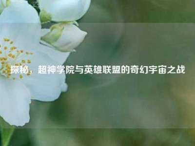 探秘，超神学院与英雄联盟的奇幻宇宙之战