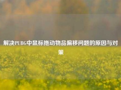 解决PUBG中鼠标拖动物品偏移问题的原因与对策