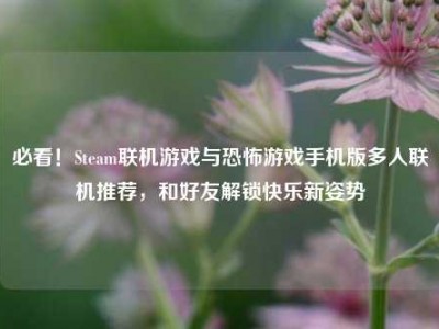 必看！Steam联机游戏与恐怖游戏手机版多人联机推荐，和好友解锁快乐新姿势