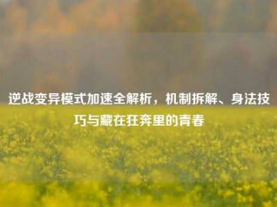逆战变异模式加速全解析，机制拆解、身法技巧与藏在狂奔里的青春