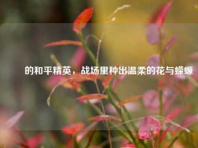 茿茿的和平精英，战场里种出温柔的花与蝾螈