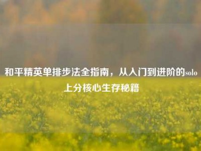 和平精英单排步法全指南，从入门到进阶的solo上分核心生存秘籍